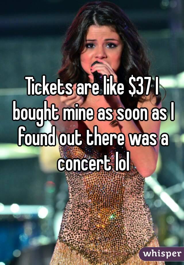 Tickets are like $37 I bought mine as soon as I found out there was a concert lol