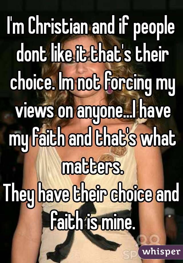 I'm Christian and if people dont like it that's their choice. Im not forcing my views on anyone...I have my faith and that's what matters.
They have their choice and faith is mine.