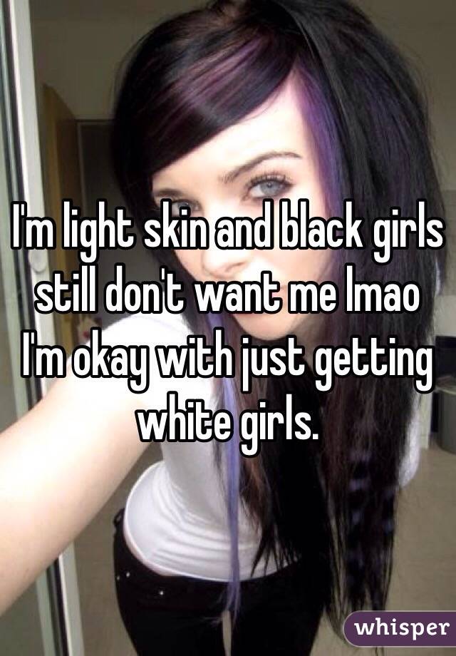 I'm light skin and black girls still don't want me lmao
I'm okay with just getting white girls.