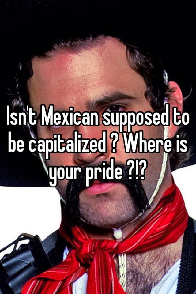 isn-t-mexican-supposed-to-be-capitalized-where-is-your-pride