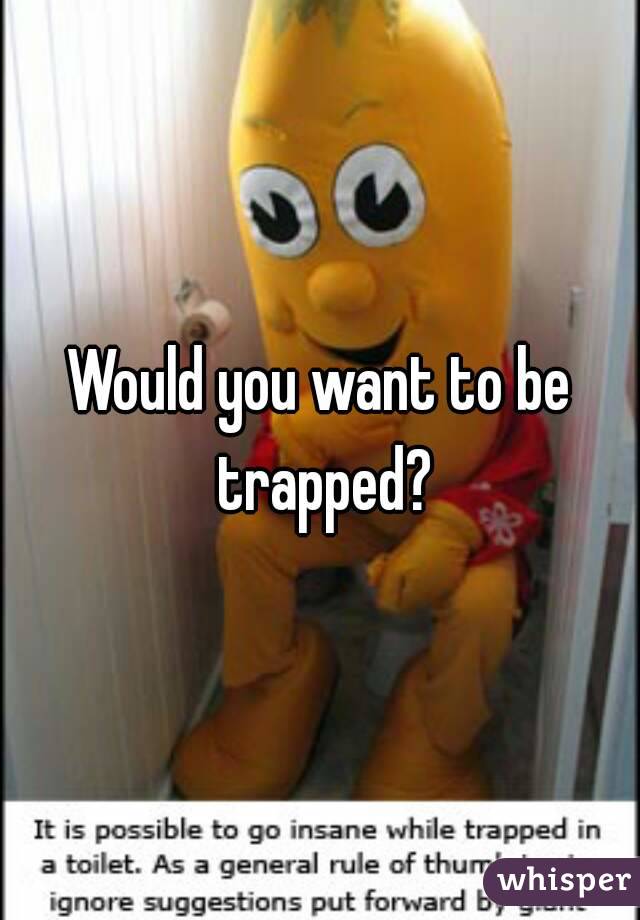 Would you want to be trapped?