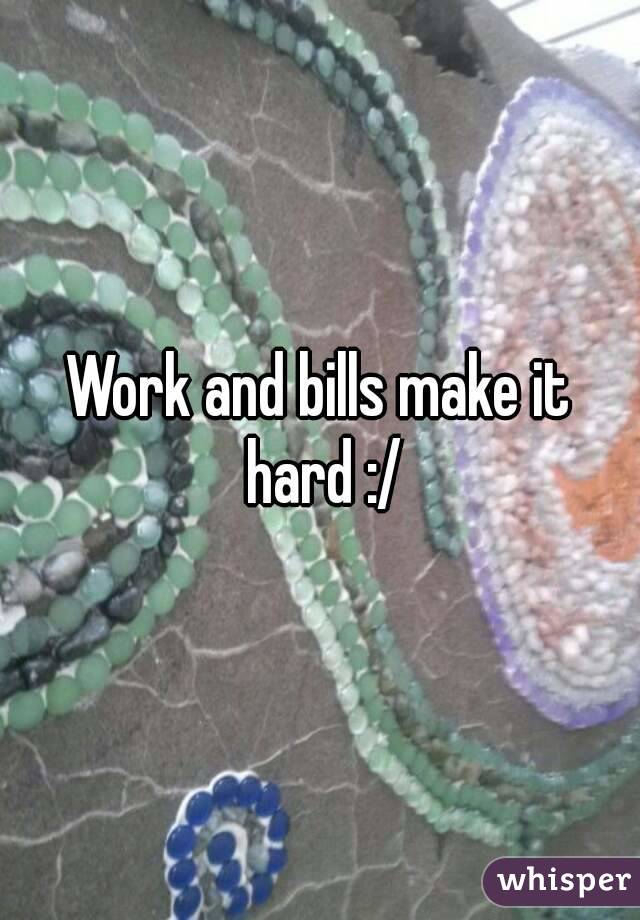 Work and bills make it hard :/