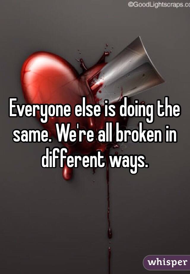 Everyone else is doing the same. We're all broken in different ways.