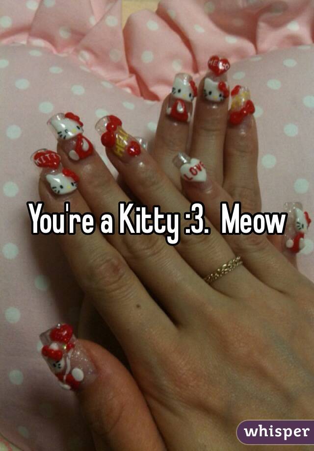 You're a Kitty :3.  Meow