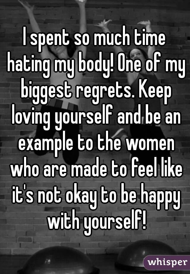 I spent so much time hating my body! One of my biggest regrets. Keep loving yourself and be an example to the women who are made to feel like it's not okay to be happy with yourself!