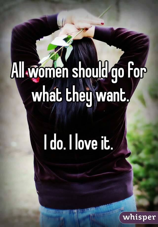 All women should go for what they want.

I do. I love it.