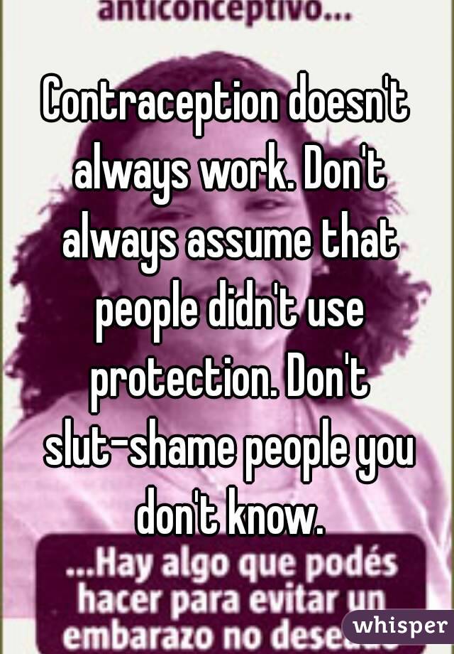 Contraception doesn't always work. Don't always assume that people didn't use protection. Don't slut-shame people you don't know.