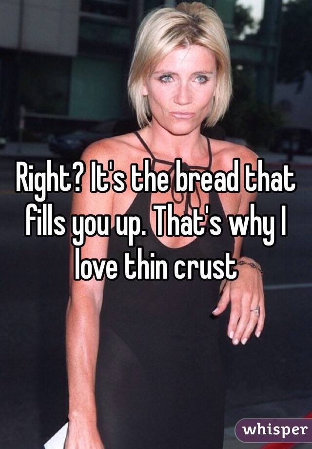 Right? It's the bread that fills you up. That's why I love thin crust 