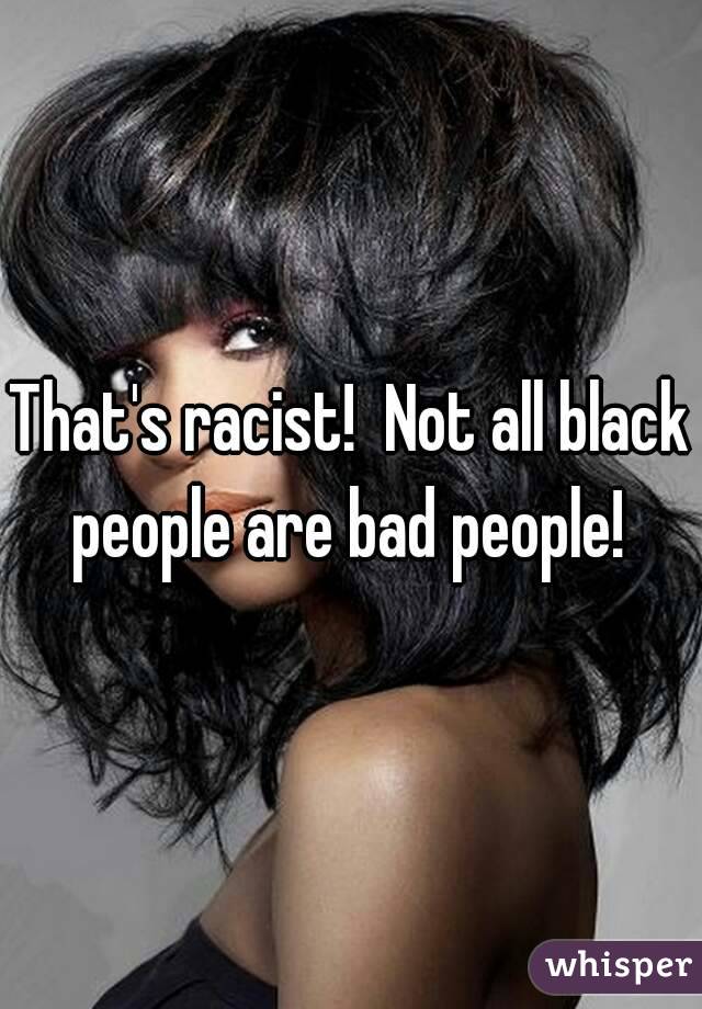 That's racist!  Not all black people are bad people! 