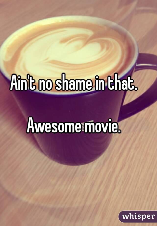 Ain't no shame in that.

Awesome movie.