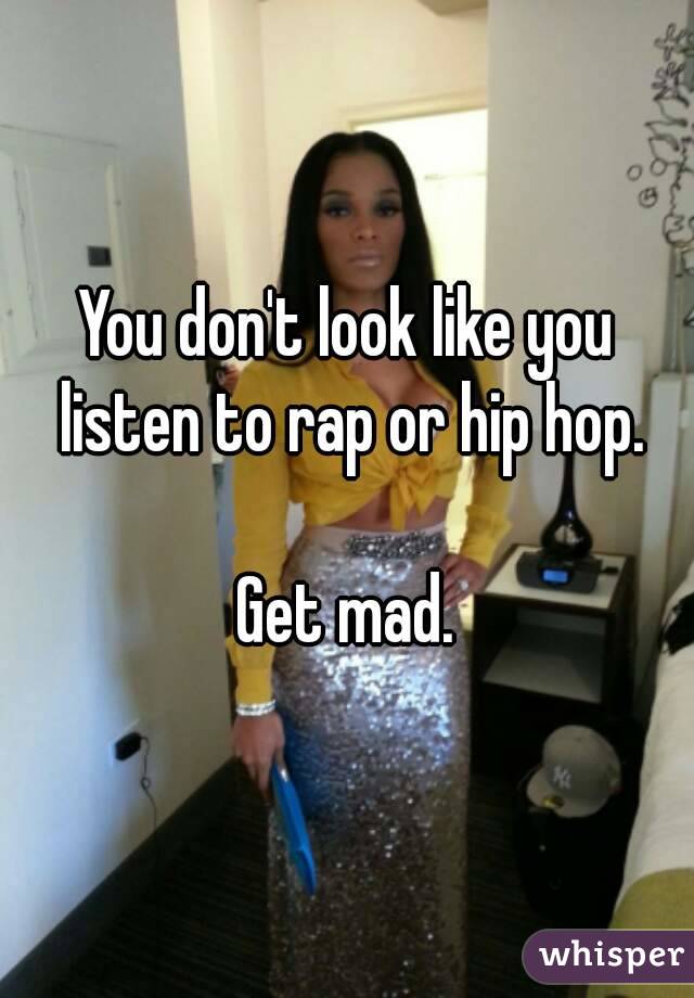 You don't look like you listen to rap or hip hop.

Get mad.