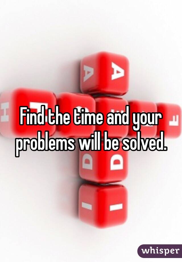 Find the time and your problems will be solved. 