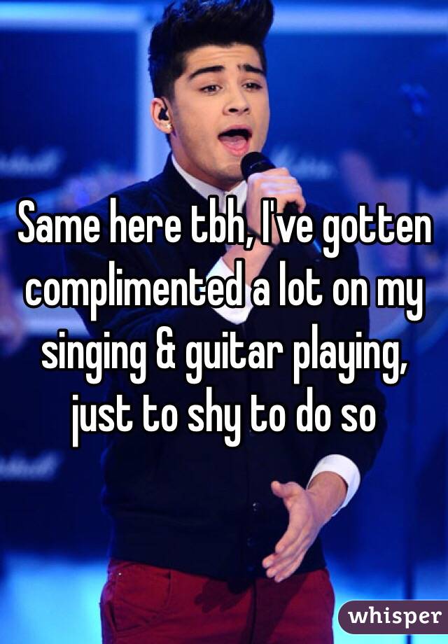 Same here tbh, I've gotten complimented a lot on my singing & guitar playing, just to shy to do so 