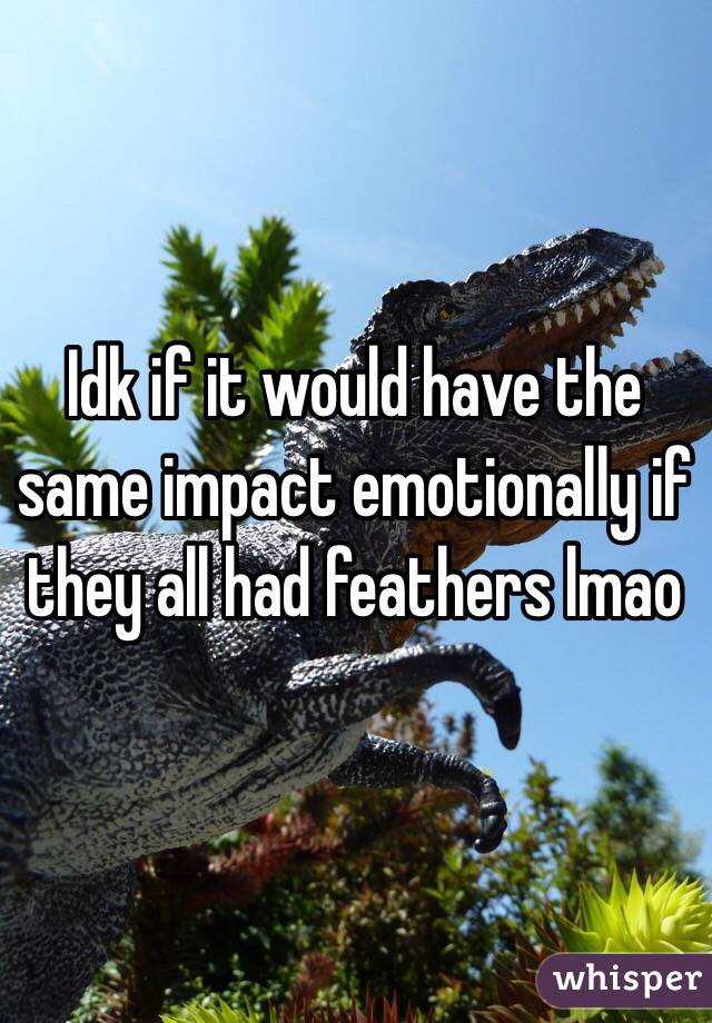 Idk if it would have the same impact emotionally if they all had feathers lmao