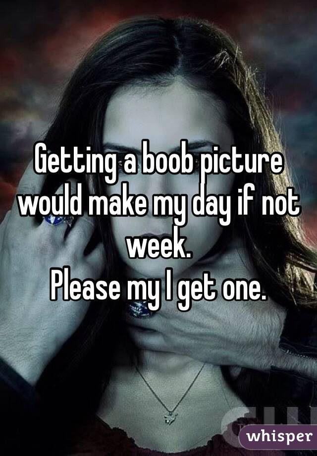 Getting a boob picture would make my day if not week. 
Please my I get one. 