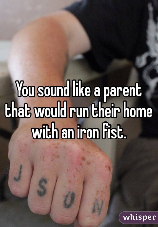 You sound like a parent that would run their home with an iron fist.
