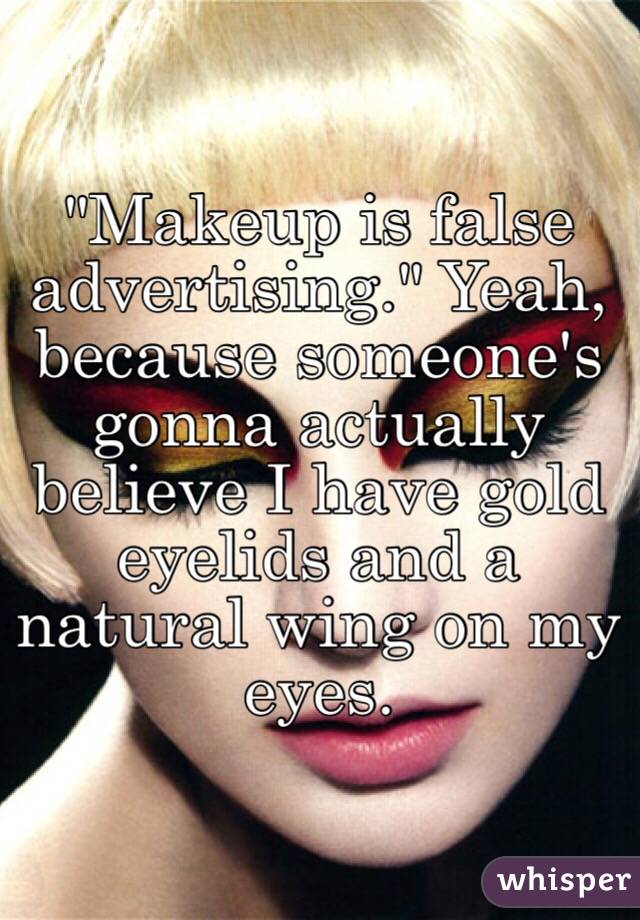 "Makeup is false advertising." Yeah, because someone's gonna actually believe I have gold eyelids and a natural wing on my eyes. 