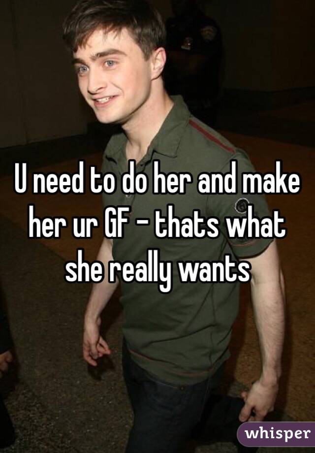 U need to do her and make her ur GF - thats what she really wants  