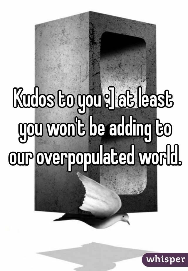 Kudos to you :] at least you won't be adding to our overpopulated world.