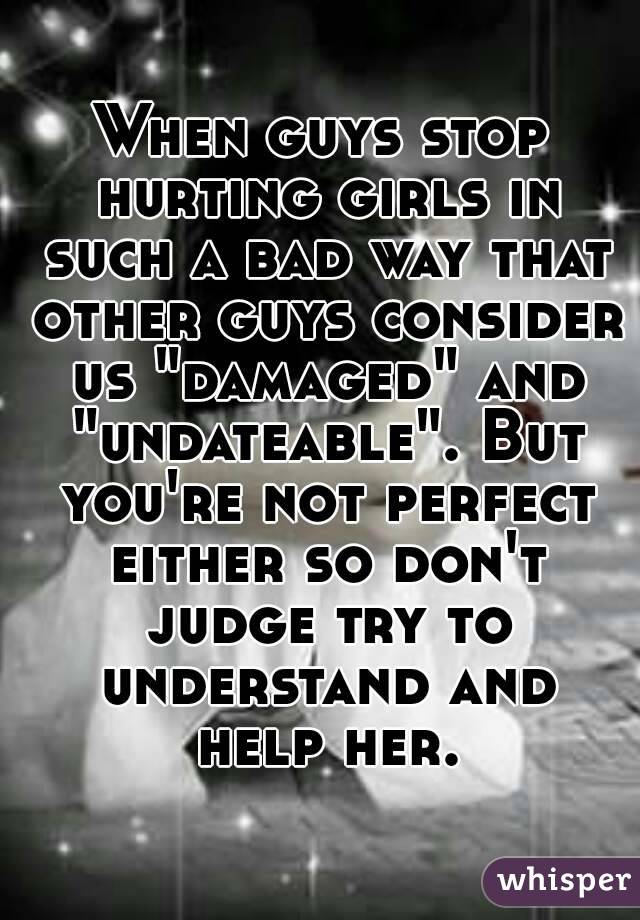 When guys stop hurting girls in such a bad way that other guys consider us "damaged" and "undateable". But you're not perfect either so don't judge try to understand and help her.