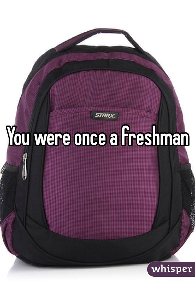 You were once a freshman