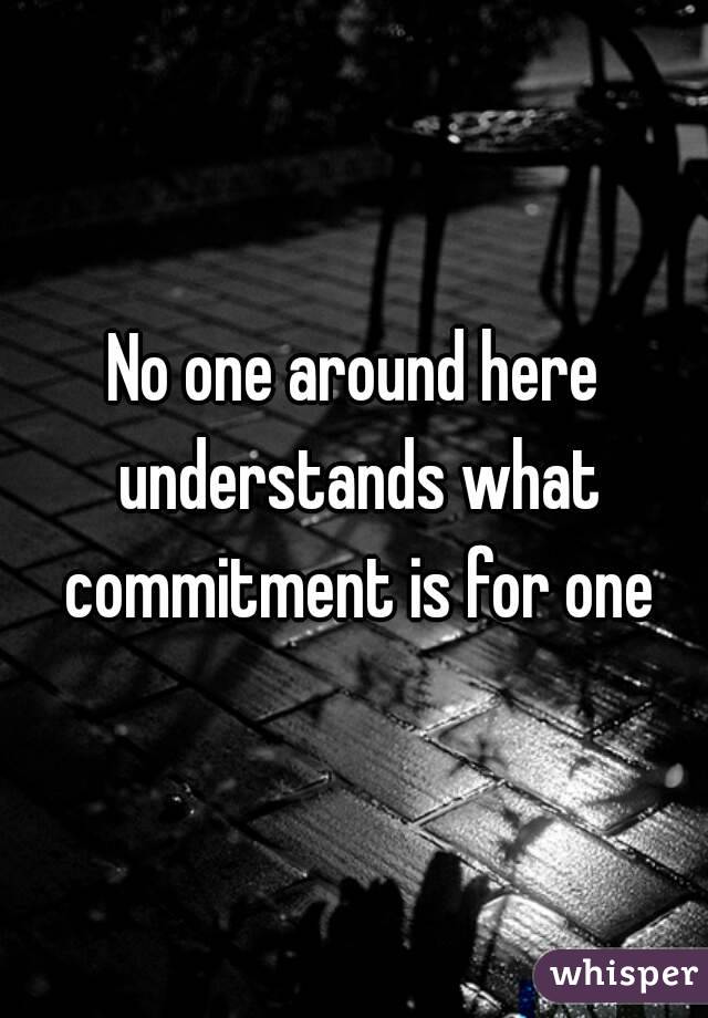 No one around here understands what commitment is for one