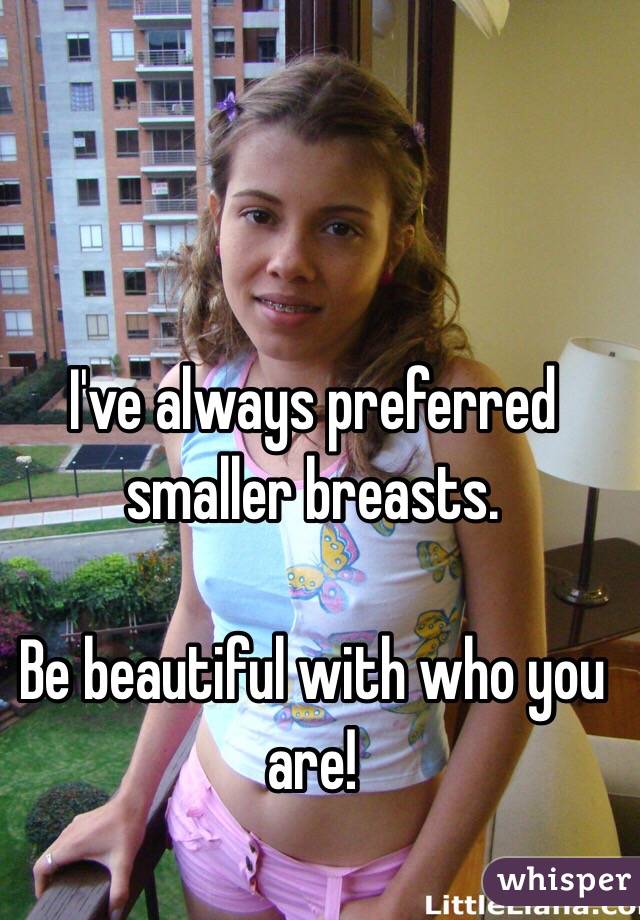 I've always preferred smaller breasts. 

Be beautiful with who you are!
