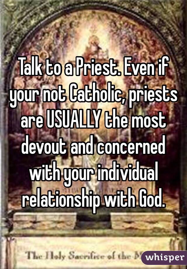 Talk to a Priest. Even if your not Catholic, priests are USUALLY the most devout and concerned with your individual relationship with God.