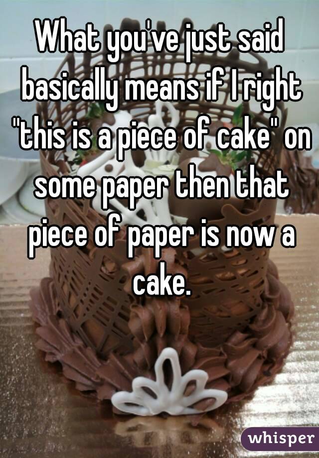 What you've just said basically means if I right "this is a piece of cake" on some paper then that piece of paper is now a cake.
