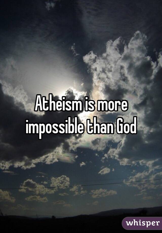 Atheism is more impossible than God
