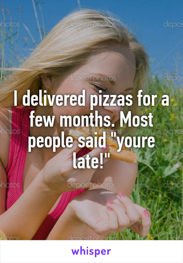 I delivered pizzas for a few months. Most people said "youre late!"