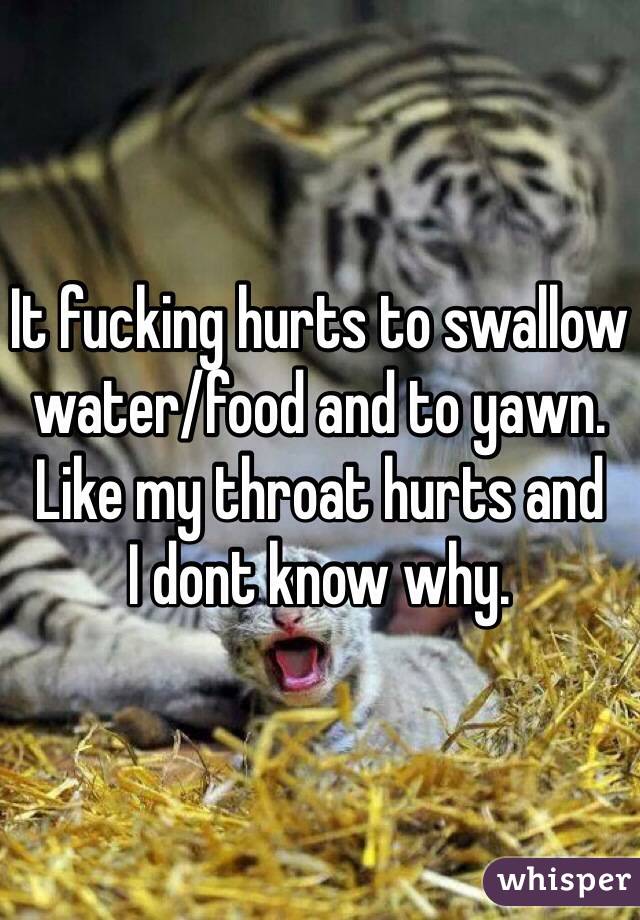It fucking hurts to swallow water/food and to yawn.
Like my throat hurts and 
I dont know why.
