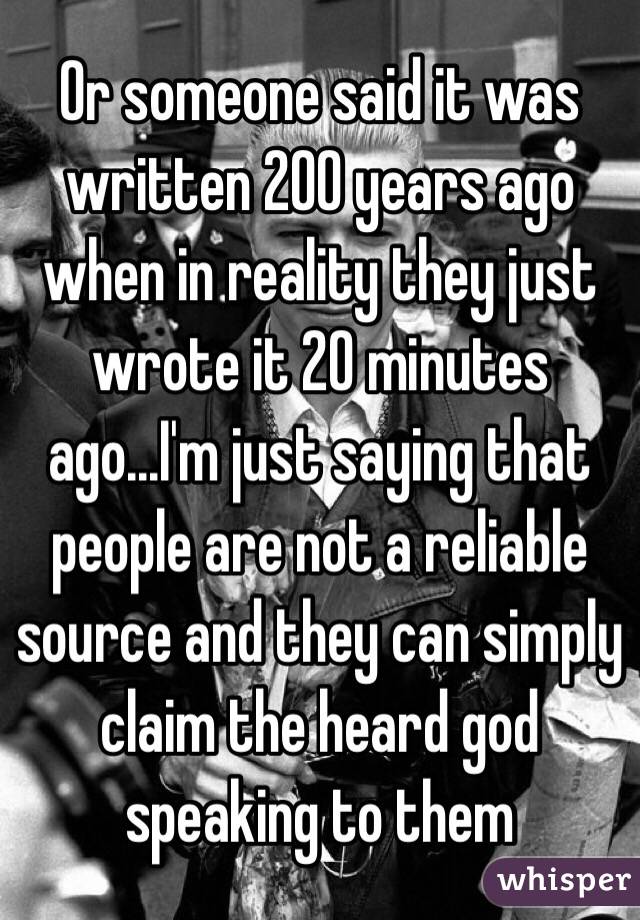 Or someone said it was written 200 years ago when in reality they just wrote it 20 minutes ago...I'm just saying that people are not a reliable source and they can simply claim the heard god speaking to them 