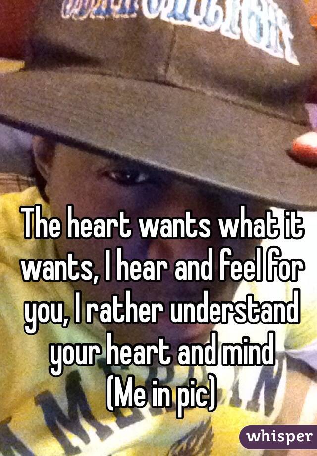 The heart wants what it wants, I hear and feel for you, I rather understand your heart and mind
(Me in pic)