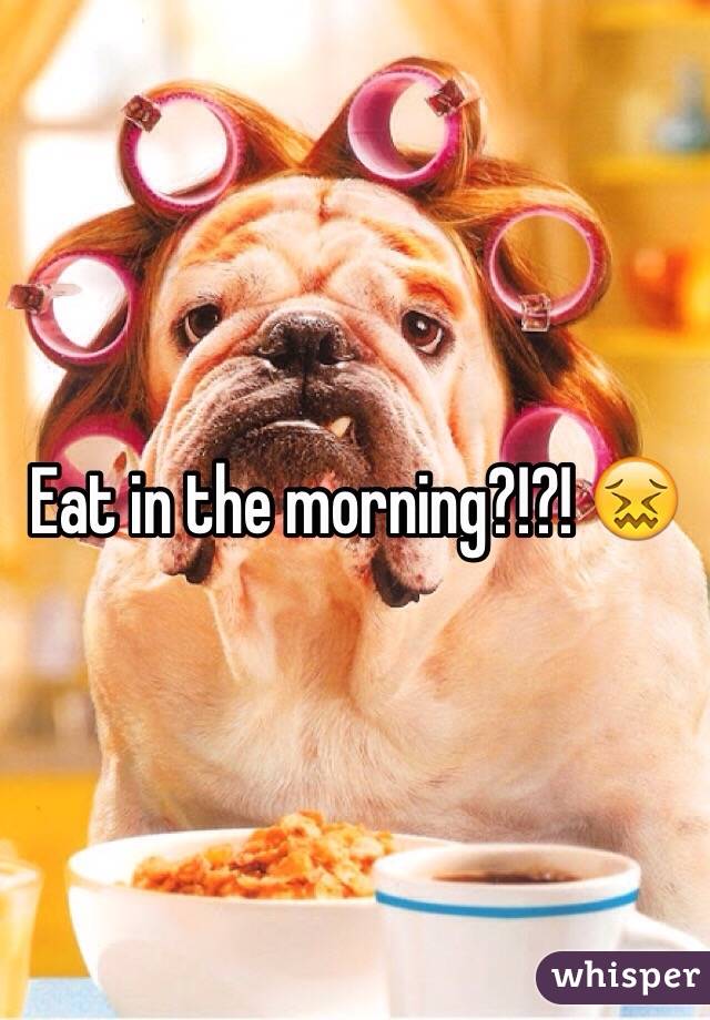 Eat in the morning?!?! 😖