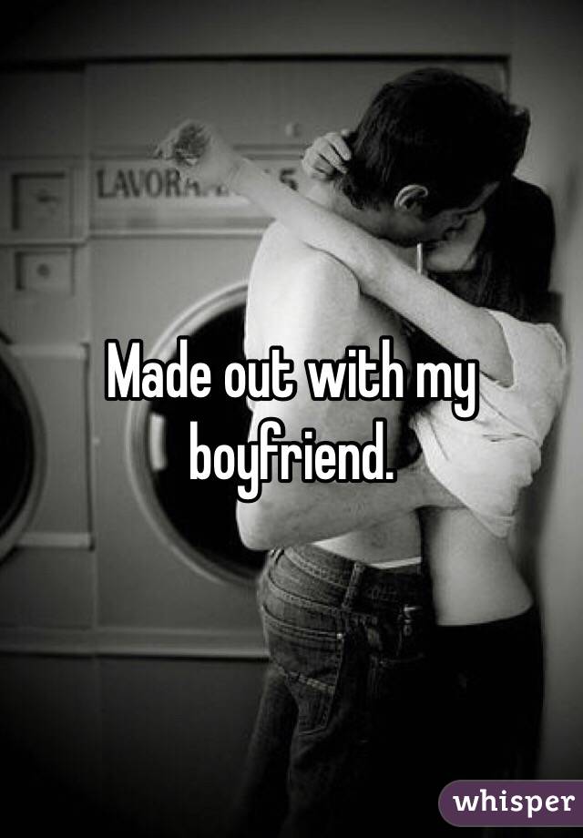 Made out with my boyfriend.