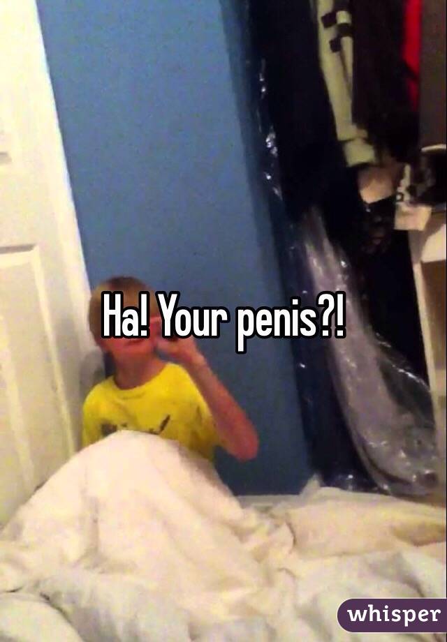 Ha! Your penis?!