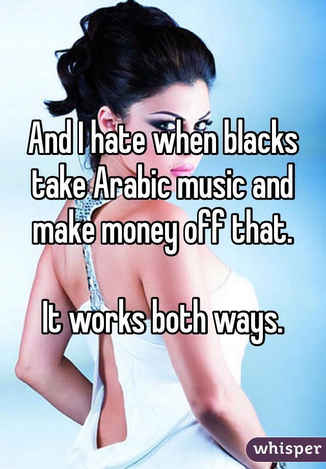 And I hate when blacks take Arabic music and make money off that.

It works both ways.