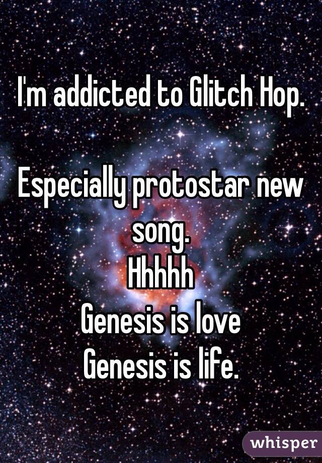 I'm addicted to Glitch Hop.

Especially protostar new song.
Hhhhh
Genesis is love
Genesis is life.  