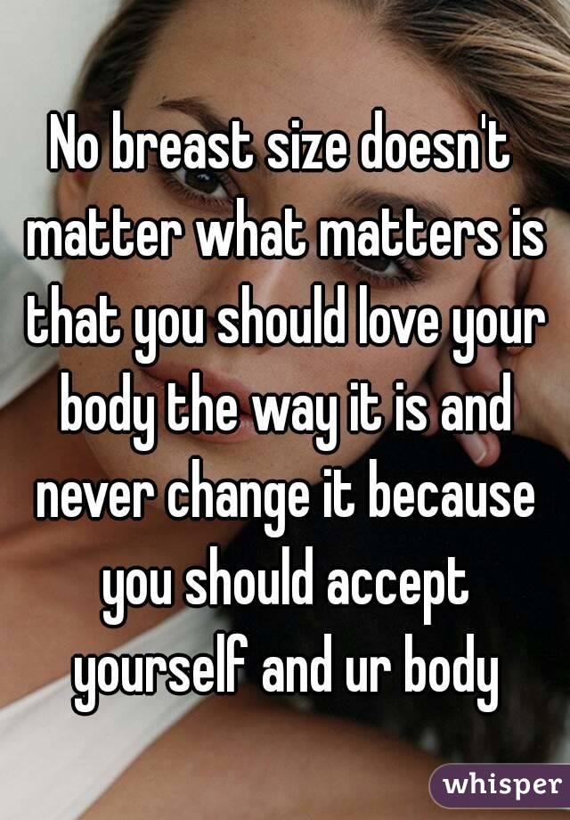 No breast size doesn't matter what matters is that you should love your body the way it is and never change it because you should accept yourself and ur body