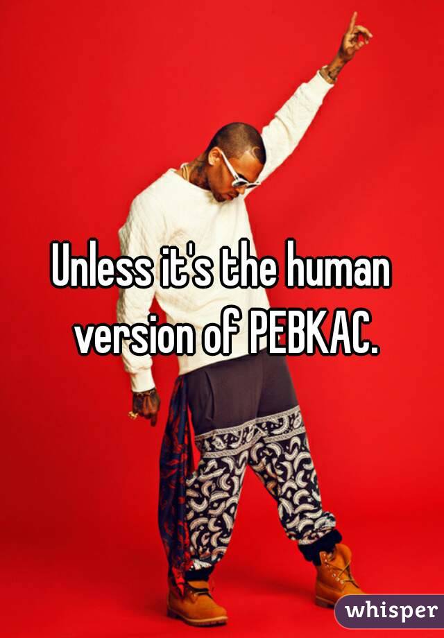 Unless it's the human version of PEBKAC.