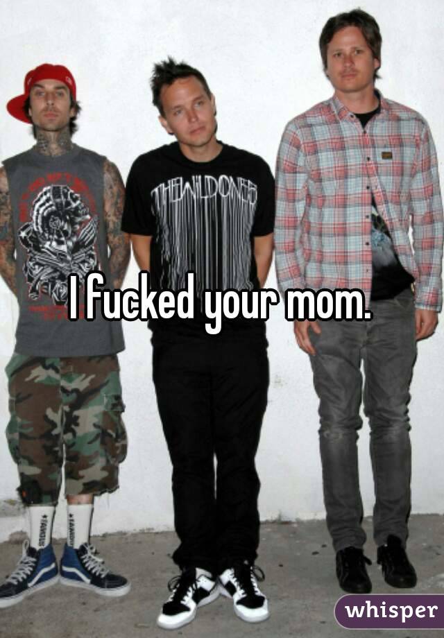 I fucked your mom.