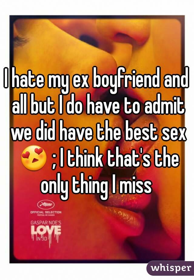 I hate my ex boyfriend and all but I do have to admit we did have the best sex 😍 ; I think that's the only thing I miss 
