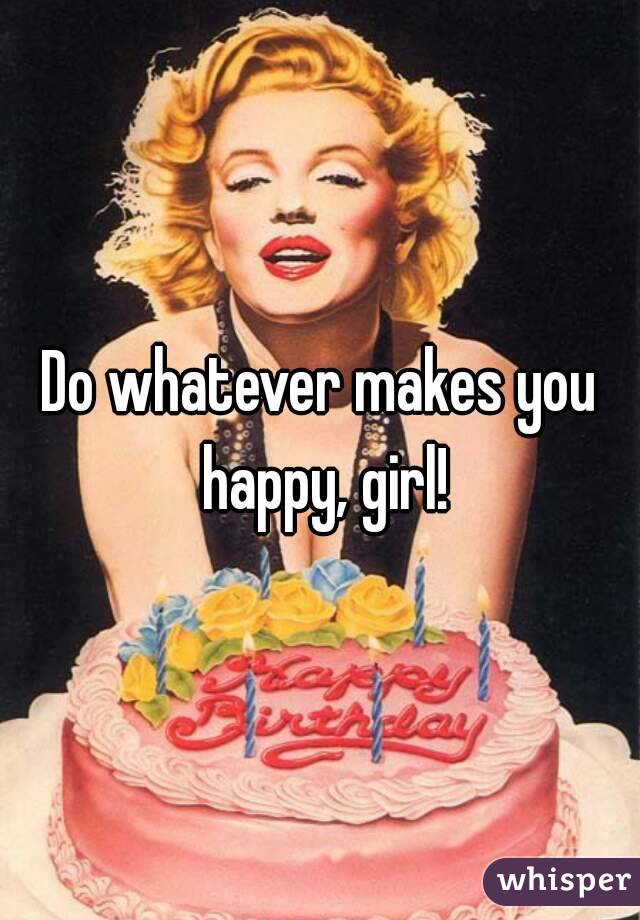 Do whatever makes you happy, girl!