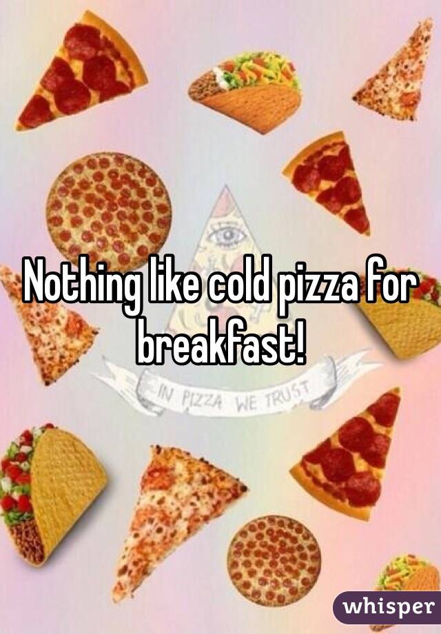Nothing like cold pizza for breakfast!