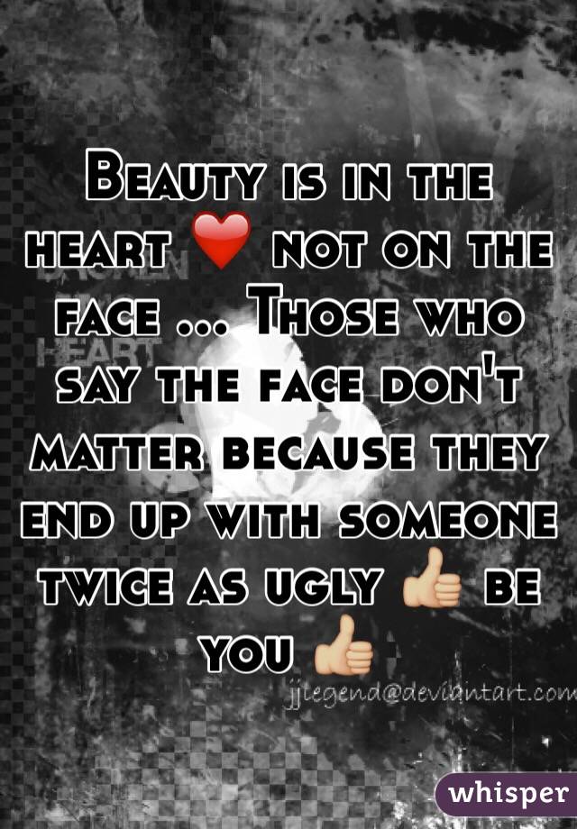 Beauty is in the heart ❤️ not on the face ... Those who say the face don't matter because they end up with someone twice as ugly 👍🏼 be you 👍🏼