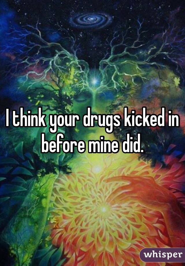 I think your drugs kicked in before mine did.