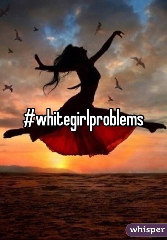 #whitegirlproblems