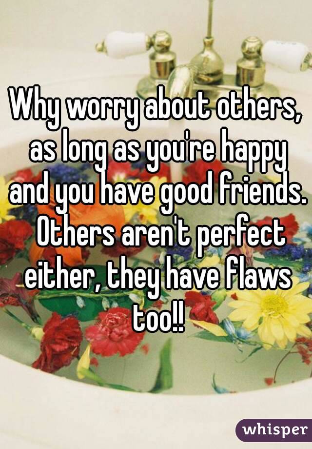 Why worry about others, as long as you're happy and you have good friends.  Others aren't perfect either, they have flaws too!!