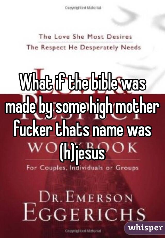 What if the bible was made by some high mother fucker thats name was (h)jesus